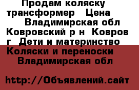 Продам коляску - трансформер › Цена ­ 6 000 - Владимирская обл., Ковровский р-н, Ковров г. Дети и материнство » Коляски и переноски   . Владимирская обл.
